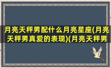 月亮天秤男配什么月亮星座(月亮天秤男真爱的表现)(月亮天秤男生对伴侣很疏离)