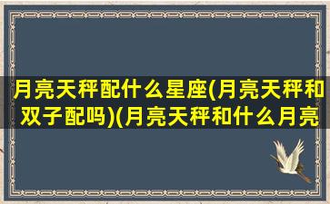 月亮天秤配什么星座(月亮天秤和双子配吗)(月亮天秤和什么月亮星座最配)