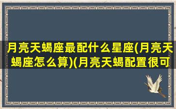 月亮天蝎座最配什么星座(月亮天蝎座怎么算)(月亮天蝎配置很可怕)