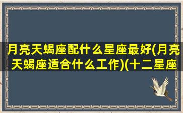 月亮天蝎座配什么星座最好(月亮天蝎座适合什么工作)(十二星座最佳配对之月亮天蝎)