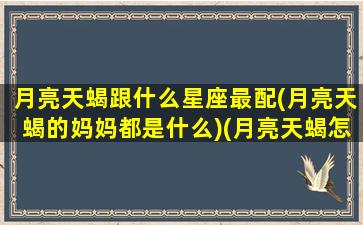 月亮天蝎跟什么星座最配(月亮天蝎的妈妈都是什么)(月亮天蝎怎么相处)