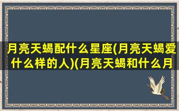 月亮天蝎配什么星座(月亮天蝎爱什么样的人)(月亮天蝎和什么月亮星座最配)