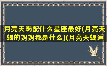 月亮天蝎配什么星座最好(月亮天蝎的妈妈都是什么)(月亮天蝎适合什么伴侣)