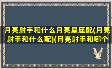 月亮射手和什么月亮星座配(月亮射手和什么配)(月亮射手和哪个星座配)