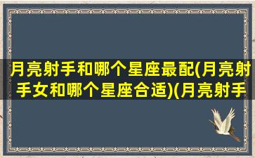 月亮射手和哪个星座最配(月亮射手女和哪个星座合适)(月亮射手女配对)