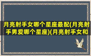 月亮射手女哪个星座最配(月亮射手男爱哪个星座)(月亮射手女和什么星座最配)