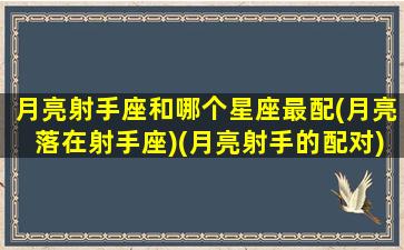 月亮射手座和哪个星座最配(月亮落在射手座)(月亮射手的配对)