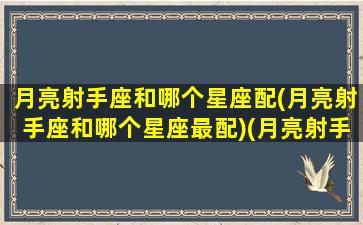 月亮射手座和哪个星座配(月亮射手座和哪个星座最配)(月亮射手的配对)