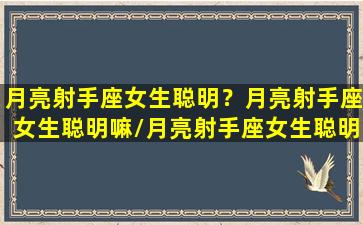 月亮射手座女生聪明？月亮射手座女生聪明嘛/月亮射手座女生聪明？月亮射手座女生聪明嘛-我的网站