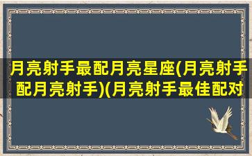 月亮射手最配月亮星座(月亮射手配月亮射手)(月亮射手最佳配对)