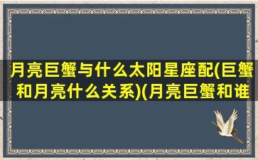 月亮巨蟹与什么太阳星座配(巨蟹和月亮什么关系)(月亮巨蟹和谁最配)