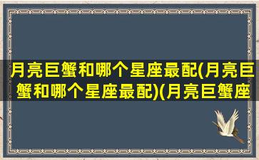 月亮巨蟹和哪个星座最配(月亮巨蟹和哪个星座最配)(月亮巨蟹座和什么最配)