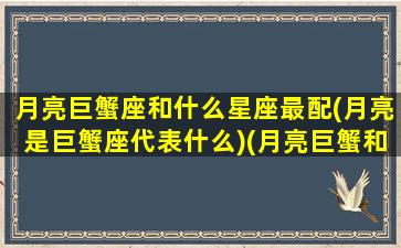 月亮巨蟹座和什么星座最配(月亮是巨蟹座代表什么)(月亮巨蟹和哪个月座最配)