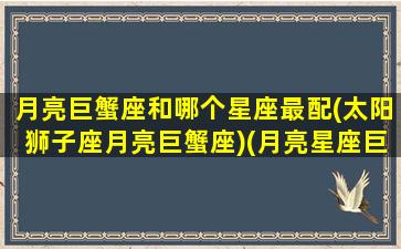 月亮巨蟹座和哪个星座最配(太阳狮子座月亮巨蟹座)(月亮星座巨蟹配对)