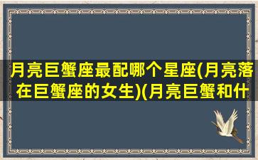 月亮巨蟹座最配哪个星座(月亮落在巨蟹座的女生)(月亮巨蟹和什么星座最配)