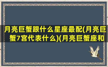 月亮巨蟹跟什么星座最配(月亮巨蟹7宫代表什么)(月亮巨蟹座和什么最配)