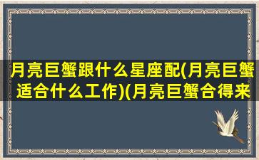 月亮巨蟹跟什么星座配(月亮巨蟹适合什么工作)(月亮巨蟹合得来的月座)