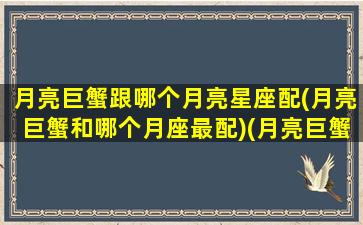 月亮巨蟹跟哪个月亮星座配(月亮巨蟹和哪个月座最配)(月亮巨蟹和巨蟹的区别)