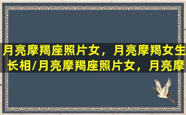 月亮摩羯座照片女，月亮摩羯女生长相/月亮摩羯座照片女，月亮摩羯女生长相-我的网站