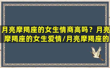 月亮摩羯座的女生情商高吗？月亮摩羯座的女生爱情/月亮摩羯座的女生情商高吗？月亮摩羯座的女生爱情-我的网站