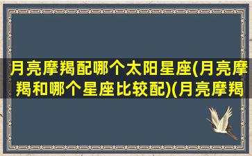 月亮摩羯配哪个太阳星座(月亮摩羯和哪个星座比较配)(月亮摩羯vs太阳摩羯)