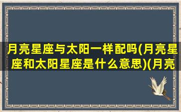 月亮星座与太阳一样配吗(月亮星座和太阳星座是什么意思)(月亮星座跟太阳星座有什么区别)