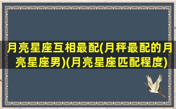 月亮星座互相最配(月秤最配的月亮星座男)(月亮星座匹配程度)