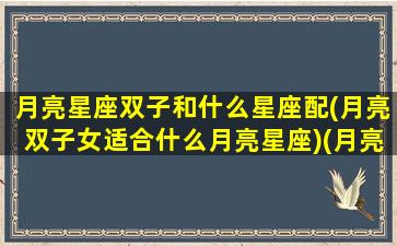 月亮星座双子和什么星座配(月亮双子女适合什么月亮星座)(月亮双子跟什么星座最配)