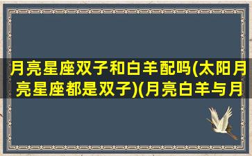 月亮星座双子和白羊配吗(太阳月亮星座都是双子)(月亮白羊与月亮双子)