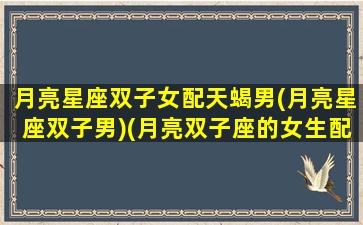 月亮星座双子女配天蝎男(月亮星座双子男)(月亮双子座的女生配对)