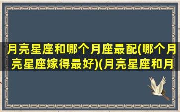 月亮星座和哪个月座最配(哪个月亮星座嫁得最好)(月亮星座和月亮星座配对)