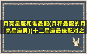 月亮星座和谁最配(月秤最配的月亮星座男)(十二星座最佳配对之月亮天秤座)