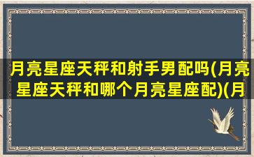 月亮星座天秤和射手男配吗(月亮星座天秤和哪个月亮星座配)(月亮射手男与月亮天秤女)