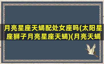 月亮星座天蝎配处女座吗(太阳星座狮子月亮星座天蝎)(月亮天蝎和什么星座配)