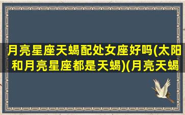 月亮星座天蝎配处女座好吗(太阳和月亮星座都是天蝎)(月亮天蝎座配什么星座)