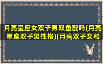 月亮星座女双子男双鱼配吗(月亮星座双子男性格)(月亮双子女和什么星座配)