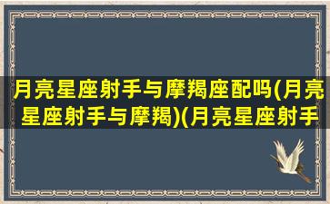 月亮星座射手与摩羯座配吗(月亮星座射手与摩羯)(月亮星座射手和什么星座最配)