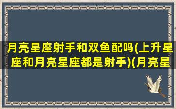 月亮星座射手和双鱼配吗(上升星座和月亮星座都是射手)(月亮星座射手和什么星座最配)