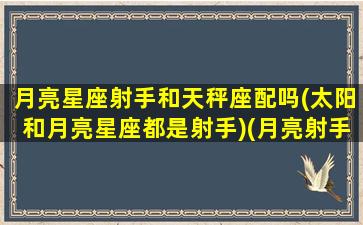 月亮星座射手和天秤座配吗(太阳和月亮星座都是射手)(月亮射手与月亮天秤)