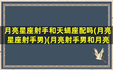 月亮星座射手和天蝎座配吗(月亮星座射手男)(月亮射手男和月亮天蝎女)