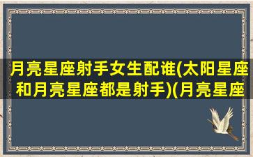 月亮星座射手女生配谁(太阳星座和月亮星座都是射手)(月亮星座射手座的女生)