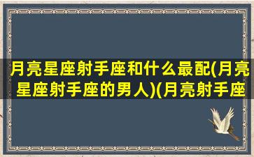 月亮星座射手座和什么最配(月亮星座射手座的男人)(月亮射手座好吗)