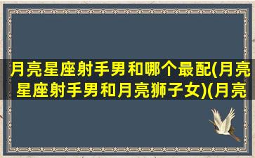 月亮星座射手男和哪个最配(月亮星座射手男和月亮狮子女)(月亮射手男配对)