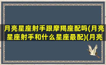 月亮星座射手跟摩羯座配吗(月亮星座射手和什么星座最配)(月亮射手月亮摩羯夫妻)