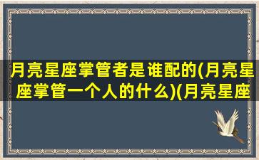 月亮星座掌管者是谁配的(月亮星座掌管一个人的什么)(月亮星座能力排名)