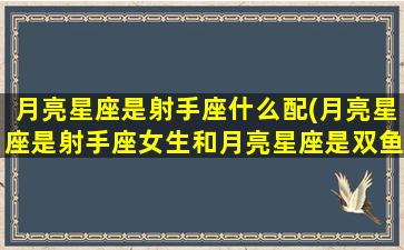 月亮星座是射手座什么配(月亮星座是射手座女生和月亮星座是双鱼的男生)