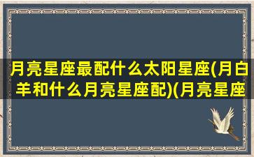 月亮星座最配什么太阳星座(月白羊和什么月亮星座配)(月亮星座白羊座代表什么)