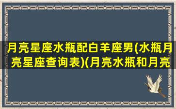 月亮星座水瓶配白羊座男(水瓶月亮星座查询表)(月亮水瓶和月亮白羊配吗)