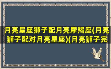 月亮星座狮子配月亮摩羯座(月亮狮子配对月亮星座)(月亮狮子完胜月亮摩羯)