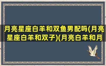 月亮星座白羊和双鱼男配吗(月亮星座白羊和双子)(月亮白羊和月亮双鱼合吗)